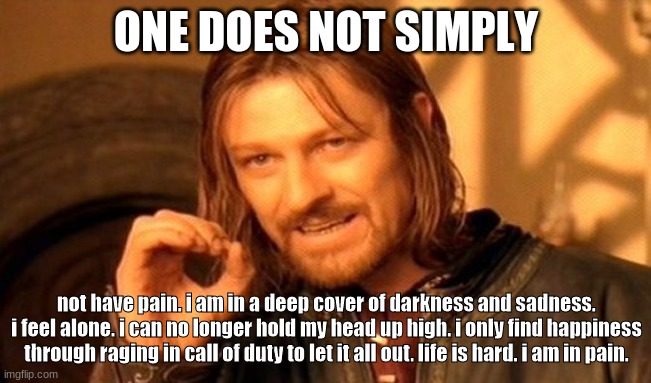 One Does Not Simply | ONE DOES NOT SIMPLY; not have pain. i am in a deep cover of darkness and sadness. i feel alone. i can no longer hold my head up high. i only find happiness through raging in call of duty to let it all out. life is hard. i am in pain. | image tagged in memes,one does not simply | made w/ Imgflip meme maker