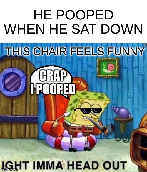 Spongebob Ight Imma Head Out | HE POOPED WHEN HE SAT DOWN; THIS CHAIR FEELS FUNNY; CRAP I POOPED | image tagged in memes,spongebob ight imma head out | made w/ Imgflip meme maker