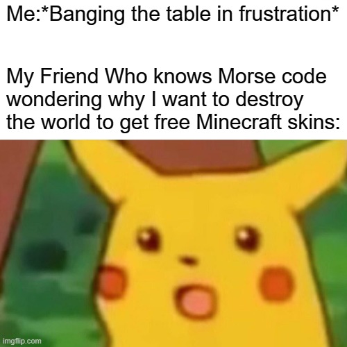 Surprised Pikachu | Me:*Banging the table in frustration*; My Friend Who knows Morse code wondering why I want to destroy the world to get free Minecraft skins: | image tagged in memes,surprised pikachu | made w/ Imgflip meme maker