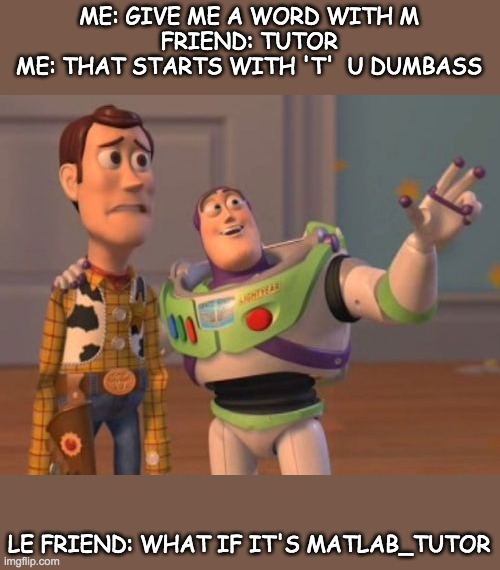 Buzz and Woody | ME: GIVE ME A WORD WITH M
FRIEND: TUTOR
ME: THAT STARTS WITH 'T'  U DUMBASS; LE FRIEND: WHAT IF IT'S MATLAB_TUTOR | image tagged in buzz and woody | made w/ Imgflip meme maker