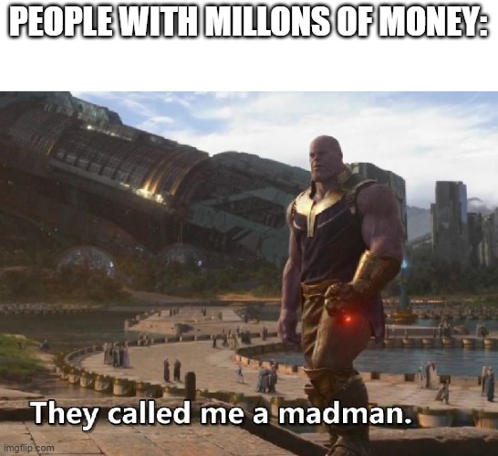 PEOPLE WITH MILLONS OF MONEY: | image tagged in thanos they called me a madman | made w/ Imgflip meme maker