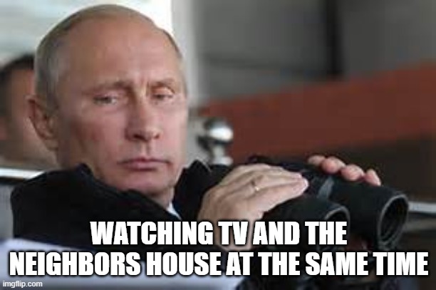 Putin Binoculars | WATCHING TV AND THE NEIGHBORS HOUSE AT THE SAME TIME | image tagged in putin binoculars | made w/ Imgflip meme maker