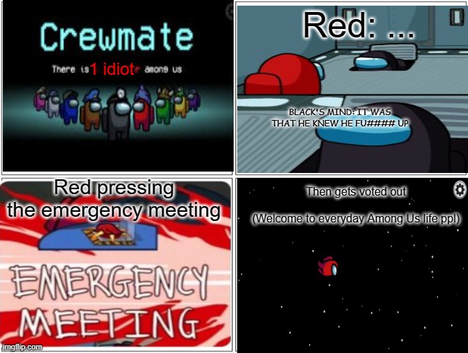 This is what happens when you see the imposter but you get voted out | Red: ... 1 idiot; BLACK'S MIND: IT WAS THAT HE KNEW HE FU#### UP; Red pressing the emergency meeting; Then gets voted out                                         
   (Welcome to everyday Among Us life ppl) | image tagged in memes,blank comic panel 2x2 | made w/ Imgflip meme maker