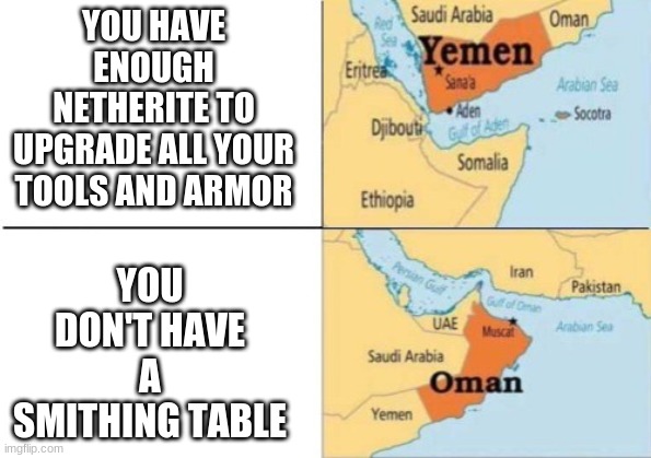 yemen oman | YOU HAVE ENOUGH NETHERITE TO UPGRADE ALL YOUR TOOLS AND ARMOR; YOU DON'T HAVE A SMITHING TABLE | image tagged in yemen oman,minecraft,oof,funny memes,funny,memes | made w/ Imgflip meme maker