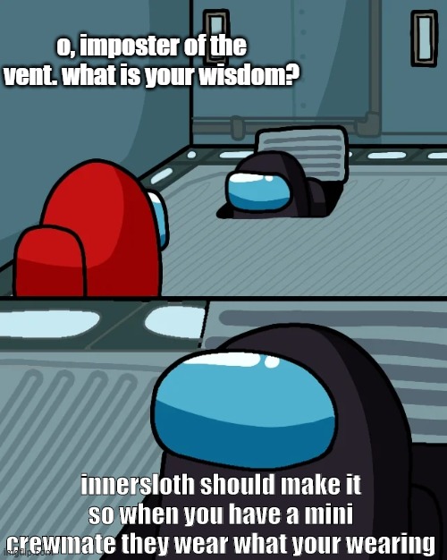INNERSLOTH JUST DO IT PLEASE! | o, imposter of the vent. what is your wisdom? innersloth should make it so when you have a mini crewmate they wear what your wearing | image tagged in impostor of the vent | made w/ Imgflip meme maker
