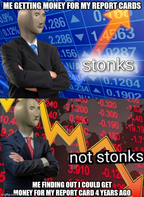 Stonks not stonks | ME GETTING MONEY FOR MY REPORT CARDS; ME FINDING OUT I COULD GET MONEY FOR MY REPORT CARD 4 YEARS AGO | image tagged in stonks not stonks | made w/ Imgflip meme maker