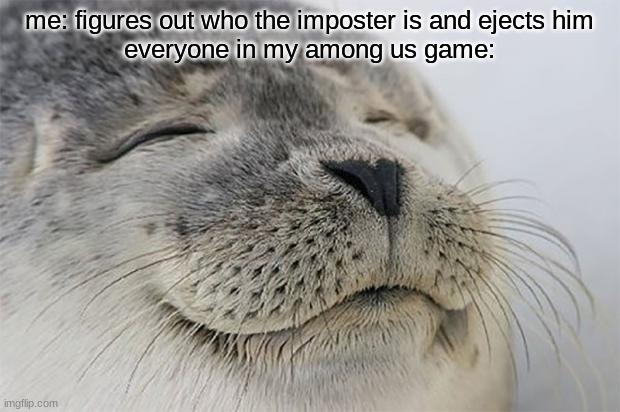 Satisfied Seal Meme | me: figures out who the imposter is and ejects him
everyone in my among us game: | image tagged in memes,satisfied seal | made w/ Imgflip meme maker