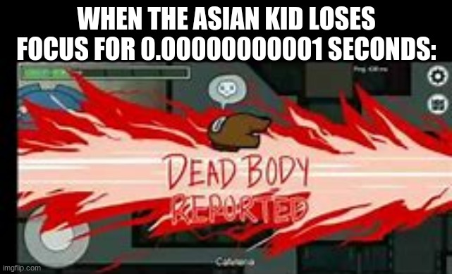 Life´s tough, Fight it... | WHEN THE ASIAN KID LOSES FOCUS FOR 0.00000000001 SECONDS: | image tagged in dead body reported | made w/ Imgflip meme maker