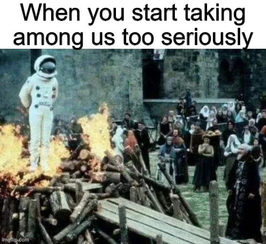 White sus tho ngl | When you start taking among us too seriously | image tagged in memes,funny,among us,fire,astronaut | made w/ Imgflip meme maker