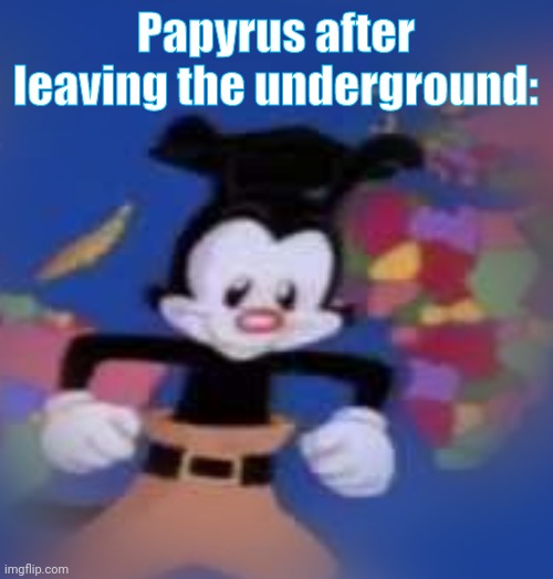 Tome for world travel | Papyrus after leaving the underground: | image tagged in yakko | made w/ Imgflip meme maker
