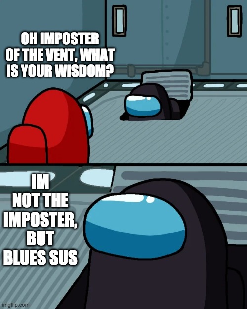 impostor of the vent | OH IMPOSTER OF THE VENT, WHAT IS YOUR WISDOM? IM NOT THE IMPOSTER, BUT BLUES SUS | image tagged in impostor of the vent | made w/ Imgflip meme maker