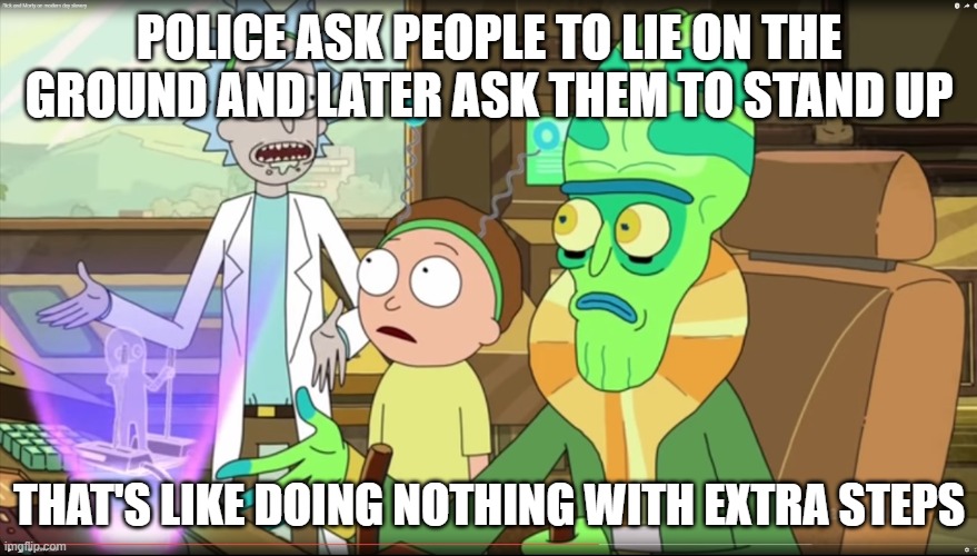Rick and Morty - Police - Lie Down Stand Up | POLICE ASK PEOPLE TO LIE ON THE GROUND AND LATER ASK THEM TO STAND UP; THAT'S LIKE DOING NOTHING WITH EXTRA STEPS | image tagged in rick and morty slavery with extra steps | made w/ Imgflip meme maker