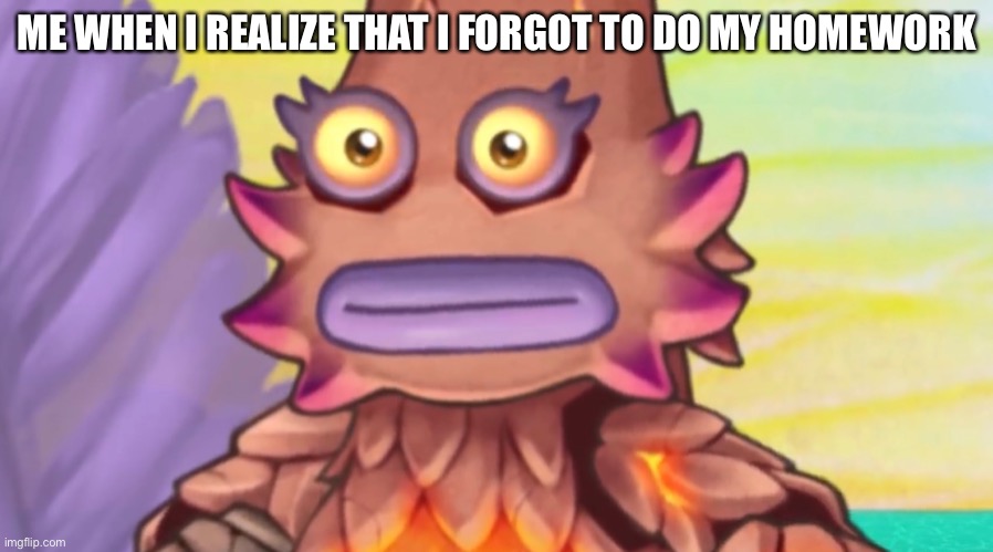 ME WHEN I REALIZE THAT I FORGOT TO DO MY HOMEWORK | image tagged in kayna,my singing monsters,uh oh | made w/ Imgflip meme maker