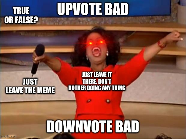 Oprah You Get A | TRUE OR FALSE? UPVOTE BAD; JUST LEAVE IT THERE. DON'T BOTHER DOING ANY THING; JUST LEAVE THE MEME; DOWNVOTE BAD | image tagged in memes,oprah you get a,don't upvote,don't downvote | made w/ Imgflip meme maker