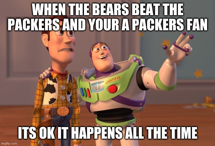 X, X Everywhere | WHEN THE BEARS BEAT THE PACKERS AND YOUR A PACKERS FAN; ITS OK IT HAPPENS ALL THE TIME | image tagged in memes,x x everywhere | made w/ Imgflip meme maker