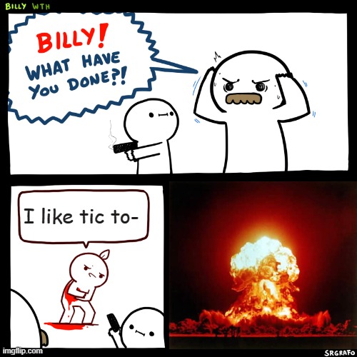 Billy, What Have You Done | I like tic to- | image tagged in billy what have you done | made w/ Imgflip meme maker