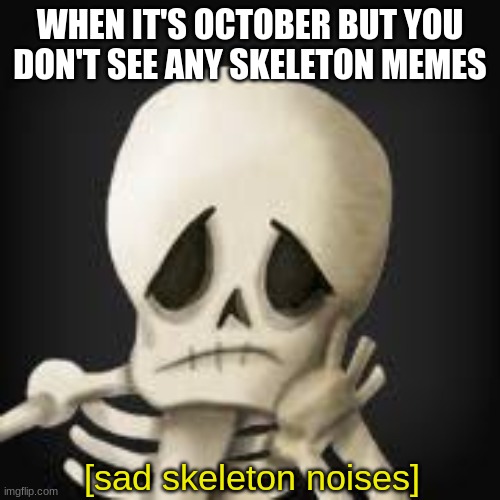 sad skeleton noises | WHEN IT'S OCTOBER BUT YOU DON'T SEE ANY SKELETON MEMES; [sad skeleton noises] | image tagged in skeleton | made w/ Imgflip meme maker