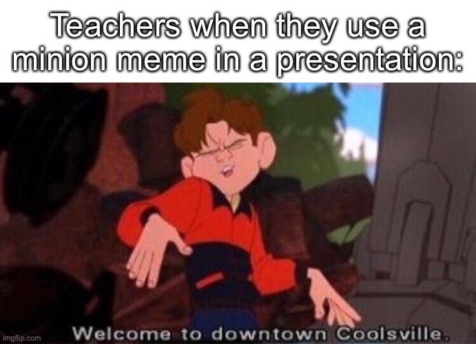 Almost Every Female Teacher Be Like: | Teachers when they use a minion meme in a presentation: | image tagged in welcome to downtown coolsville,memes | made w/ Imgflip meme maker