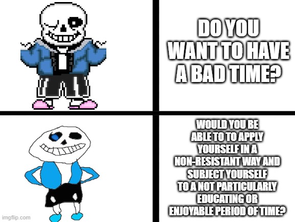 No i don't Sans | DO YOU WANT TO HAVE A BAD TIME? WOULD YOU BE ABLE TO TO APPLY YOURSELF IN A NON-RESISTANT WAY AND SUBJECT YOURSELF TO A NOT PARTICULARLY EDUCATING OR ENJOYABLE PERIOD OF TIME? | image tagged in sans,undertale | made w/ Imgflip meme maker