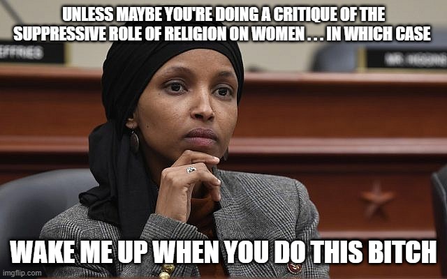 Ilhan Omar Something | UNLESS MAYBE YOU'RE DOING A CRITIQUE OF THE SUPPRESSIVE ROLE OF RELIGION ON WOMEN . . . IN WHICH CASE WAKE ME UP WHEN YOU DO THIS BITCH | image tagged in ilhan omar something | made w/ Imgflip meme maker