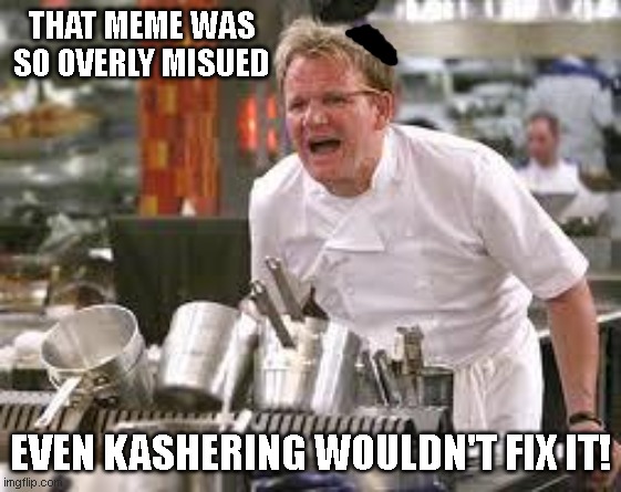 Gordon ramsey | THAT MEME WAS SO OVERLY MISUED EVEN KASHERING WOULDN'T FIX IT! | image tagged in gordon ramsey | made w/ Imgflip meme maker