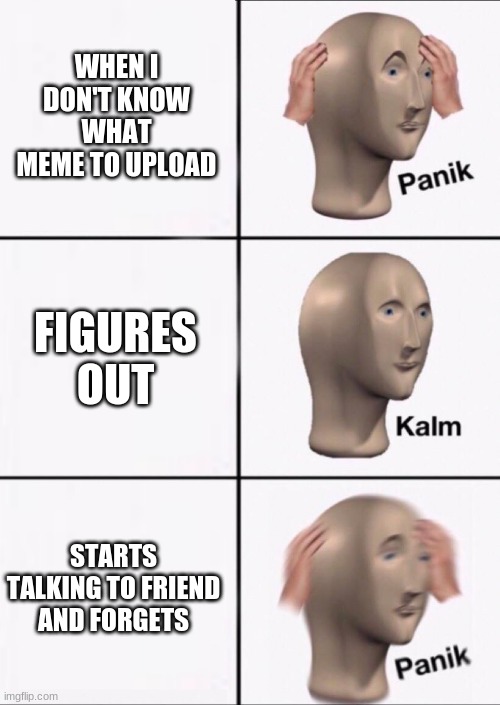 Stonks Panic Calm Panic | WHEN I DON'T KNOW WHAT MEME TO UPLOAD; FIGURES OUT; STARTS TALKING TO FRIEND AND FORGETS | image tagged in stonks panic calm panic | made w/ Imgflip meme maker