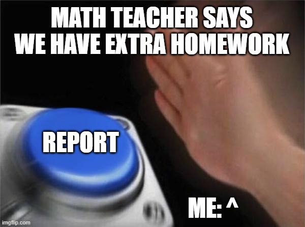 reportmath | MATH TEACHER SAYS WE HAVE EXTRA HOMEWORK; REPORT; ME: ^ | image tagged in memes,blank nut button,math | made w/ Imgflip meme maker