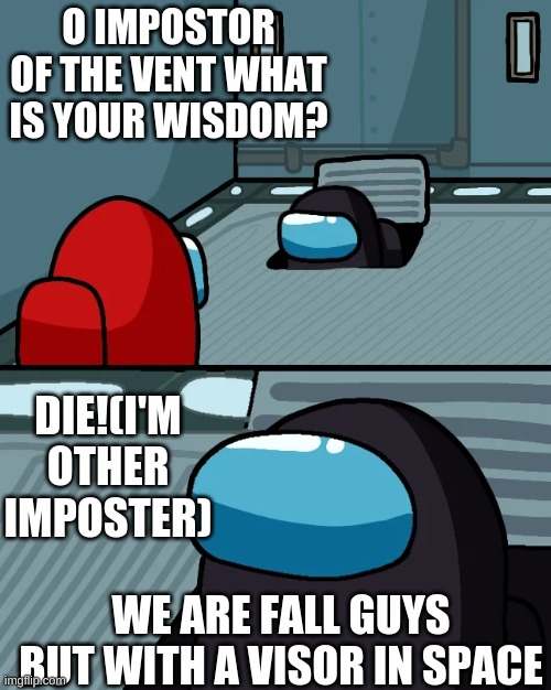 impostor of the vent | O IMPOSTOR OF THE VENT WHAT IS YOUR WISDOM? DIE!(I'M OTHER IMPOSTER); WE ARE FALL GUYS BUT WITH A VISOR IN SPACE | image tagged in impostor of the vent | made w/ Imgflip meme maker