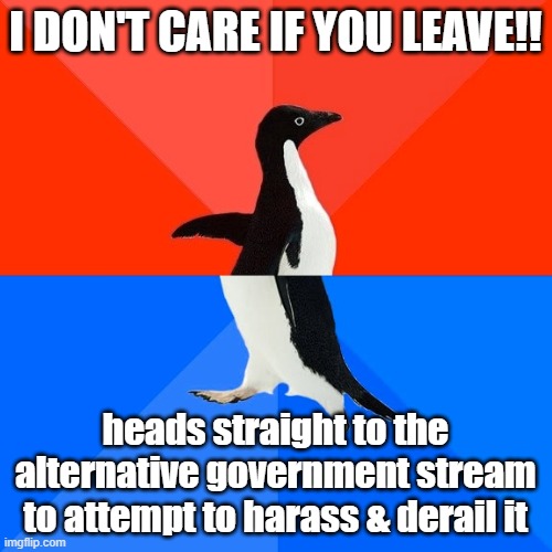 This is an interesting way to interact with people leaving the IMGFLIP_PRESIDENTS stream | I DON'T CARE IF YOU LEAVE!! heads straight to the alternative government stream to attempt to harass & derail it | image tagged in memes,socially awesome awkward penguin,presidents,boycott,imgflip trolls,trolling the troll | made w/ Imgflip meme maker