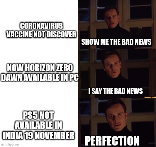 perfection | CORONAVIRUS VACCINE NOT DISCOVER; SHOW ME THE BAD NEWS; NOW HORIZON ZERO DAWN AVAILABLE IN PC; I SAY THE BAD NEWS; PS5 NOT AVAILABLE IN INDIA 19 NOVEMBER; PERFECTION | image tagged in perfection | made w/ Imgflip meme maker