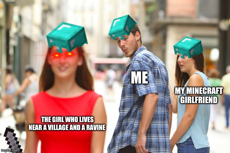 Distracted Boyfriend Meme | ME; MY MINECRAFT GIRLFRIEND; THE GIRL WHO LIVES NEAR A VILLAGE AND A RAVINE | image tagged in memes,distracted boyfriend | made w/ Imgflip meme maker