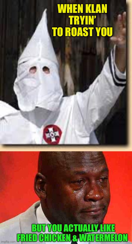 Don’t blame me ... my stereo typed This.  ;-) | WHEN KLAN TRYIN’ TO ROAST YOU; BUT YOU ACTUALLY LIKE FRIED CHICKEN & WATERMELON | image tagged in crying michael jordan,ku klux klan,roasting,dilemma,race,stereotype | made w/ Imgflip meme maker