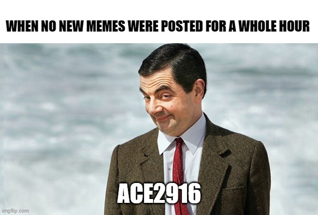 WHEN NO NEW MEMES WERE POSTED FOR A WHOLE HOUR; ACE2916 | made w/ Imgflip meme maker