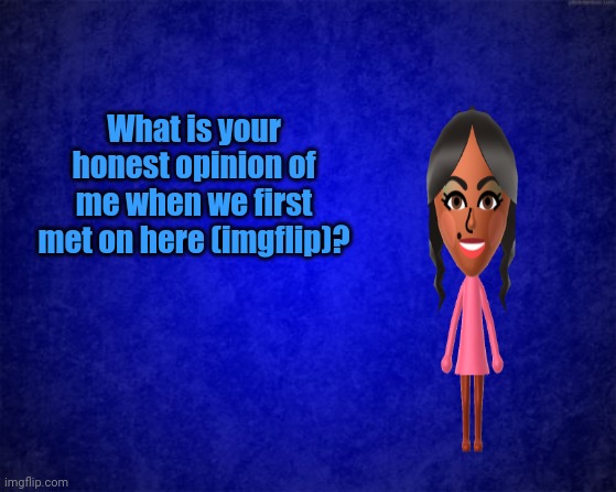 What is your honest opinion of me when we first met on here (imgflip)? | What is your honest opinion of me when we first met on here (imgflip)? | image tagged in blue background,meme,memes,imgflip,imgflip users,imgflip user | made w/ Imgflip meme maker