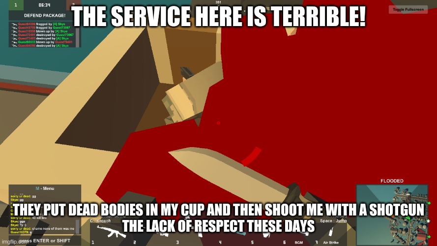 Random wb meme | THE SERVICE HERE IS TERRIBLE! THEY PUT DEAD BODIES IN MY CUP AND THEN SHOOT ME WITH A SHOTGUN

THE LACK OF RESPECT THESE DAYS | image tagged in oof | made w/ Imgflip meme maker