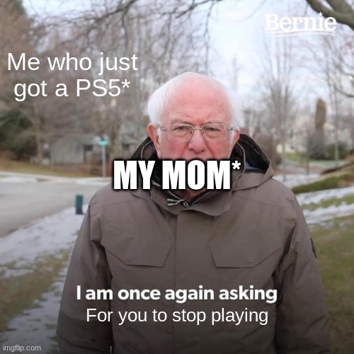 Bernie I Am Once Again Asking For Your Support | Me who just got a PS5*; MY MOM*; For you to stop playing | image tagged in memes,bernie i am once again asking for your support | made w/ Imgflip meme maker