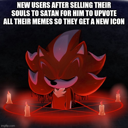 new users be like | NEW USERS AFTER SELLING THEIR SOULS TO SATAN FOR HIM TO UPVOTE ALL THEIR MEMES SO THEY GET A NEW ICON | image tagged in satanist mephiles | made w/ Imgflip meme maker