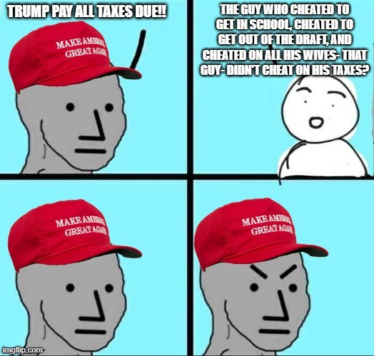 MAGA NPC (AN AN0NYM0US TEMPLATE) | THE GUY WHO CHEATED TO GET IN SCHOOL, CHEATED TO GET OUT OF THE DRAFT, AND CHEATED ON ALL HIS WIVES- THAT GUY- DIDN'T CHEAT ON HIS TAXES? TRUMP PAY ALL TAXES DUE!! | image tagged in maga npc an an0nym0us template | made w/ Imgflip meme maker
