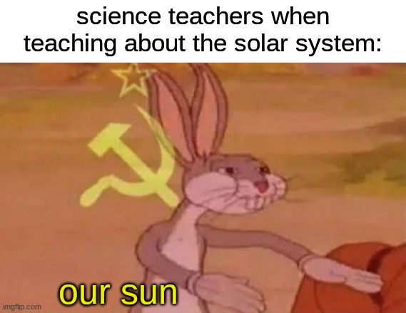 why are they always like this LOL | science teachers when teaching about the solar system:; our sun | image tagged in bugs bunny communist,memes,communism,soviet union | made w/ Imgflip meme maker