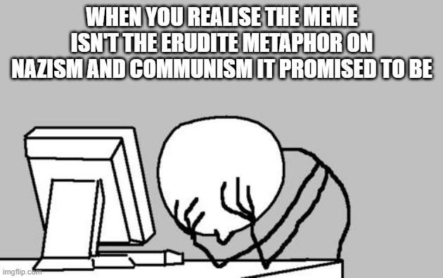 Computer Guy Facepalm Meme | WHEN YOU REALISE THE MEME ISN'T THE ERUDITE METAPHOR ON NAZISM AND COMMUNISM IT PROMISED TO BE | image tagged in memes,computer guy facepalm | made w/ Imgflip meme maker