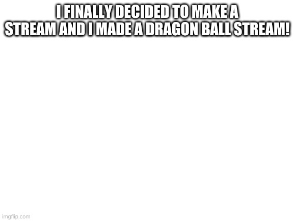 Blank White Template | I FINALLY DECIDED TO MAKE A STREAM AND I MADE A DRAGON BALL STREAM! | image tagged in blank white template | made w/ Imgflip meme maker