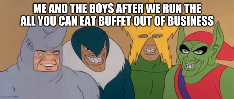 Me And The Boys | ME AND THE BOYS AFTER WE RUN THE ALL YOU CAN EAT BUFFET OUT OF BUSINESS | image tagged in me and the boys | made w/ Imgflip meme maker
