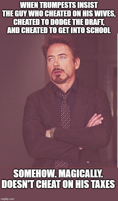 That face you make | WHEN TRUMPESTS INSIST THE GUY WHO CHEATED ON HIS WIVES, CHEATED TO DODGE THE DRAFT, AND CHEATED TO GET INTO SCHOOL; SOMEHOW. MAGICALLY. DOESN'T CHEAT ON HIS TAXES | image tagged in memes,face you make robert downey jr | made w/ Imgflip meme maker