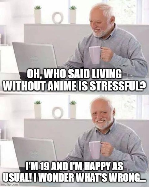 I'm happy as usual! What can go wrong without anime? | OH, WHO SAID LIVING WITHOUT ANIME IS STRESSFUL? I'M 19 AND I'M HAPPY AS USUAL! I WONDER WHAT'S WRONG... | image tagged in memes,hide the pain harold,animeme,bruh,funny memes,anime | made w/ Imgflip meme maker