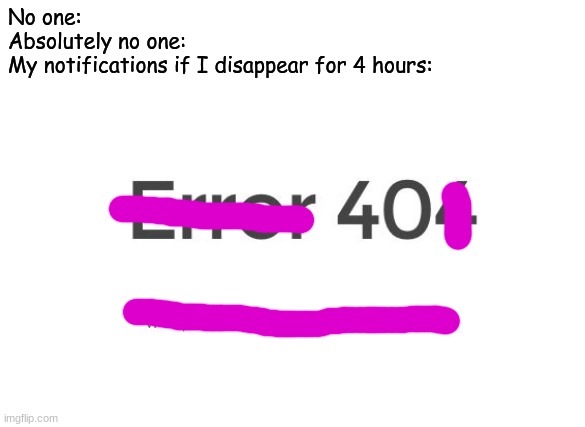 Error 404 | No one:
Absolutely no one:
My notifications if I disappear for 4 hours: | image tagged in error 404 | made w/ Imgflip meme maker