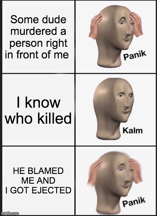 Every Among Us Ever | Some dude murdered a person right in front of me; I know who killed; HE BLAMED ME AND I GOT EJECTED | image tagged in memes,panik kalm panik | made w/ Imgflip meme maker