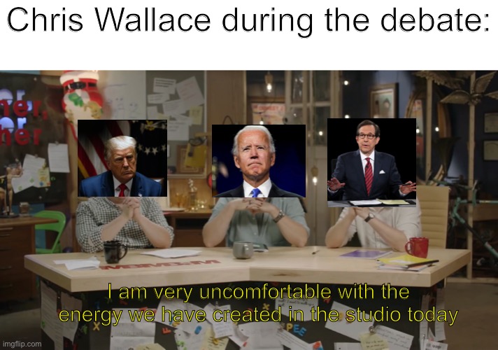 Chris Wallace during the debate:; I am very uncomfortable with the energy we have created in the studio today | image tagged in political meme | made w/ Imgflip meme maker