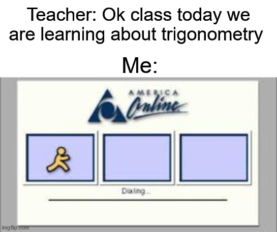 lol |  Teacher: Ok class today we are learning about trigonometry; Me: | image tagged in aol | made w/ Imgflip meme maker
