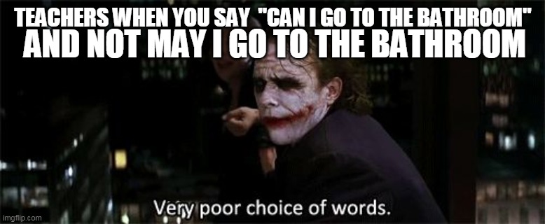 Very poor choice of words |  TEACHERS WHEN YOU SAY  "CAN I GO TO THE BATHROOM"; AND NOT MAY I GO TO THE BATHROOM | image tagged in very poor choice of words | made w/ Imgflip meme maker