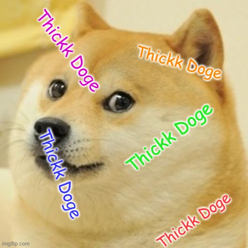 Doge | Thickk Doge; Thickk Doge; Thickk Doge; Thickk Doge; Thickk Doge | image tagged in memes,doge | made w/ Imgflip meme maker